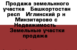 Продажа земельнного участка - Башкортостан респ., Иглинский р-н, Минзитарово с. Недвижимость » Земельные участки продажа   